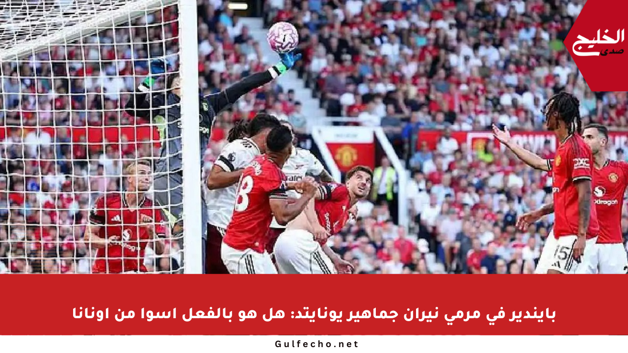 بايندير في مرمى نيران جماهير يونايتد: هل هو بالفعل أسوأ من أونانا